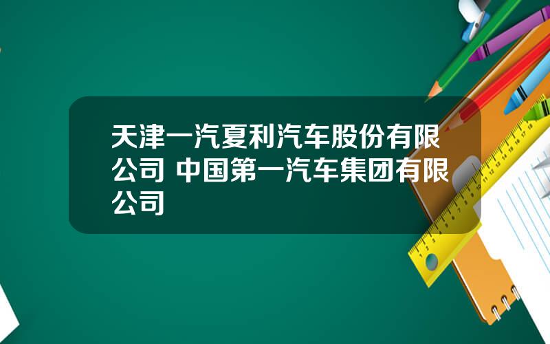 天津一汽夏利汽车股份有限公司 中国第一汽车集团有限公司
